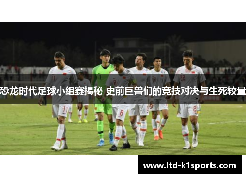 恐龙时代足球小组赛揭秘 史前巨兽们的竞技对决与生死较量