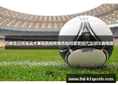 巴黎圣日耳曼战术革新新前锋角色如何重塑现代足球比赛格局