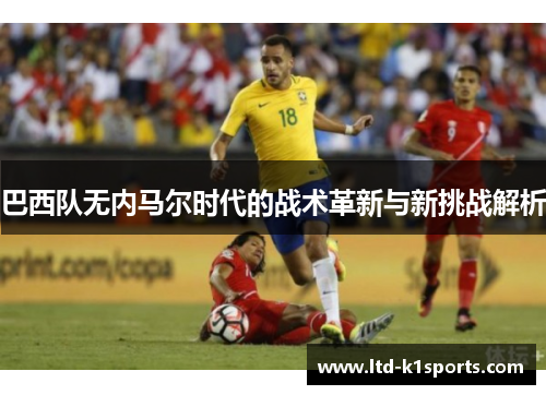 巴西队无内马尔时代的战术革新与新挑战解析