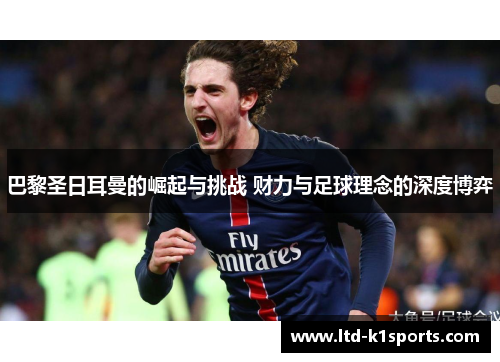 巴黎圣日耳曼的崛起与挑战 财力与足球理念的深度博弈