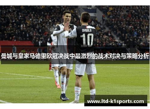 曼城与皇家马德里欧冠决战中最激烈的战术对决与策略分析