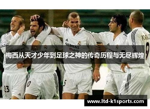 梅西从天才少年到足球之神的传奇历程与无尽辉煌