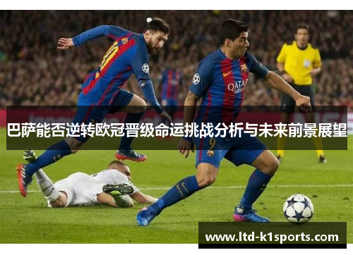 巴萨能否逆转欧冠晋级命运挑战分析与未来前景展望
