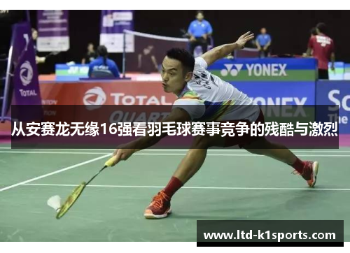 从安赛龙无缘16强看羽毛球赛事竞争的残酷与激烈