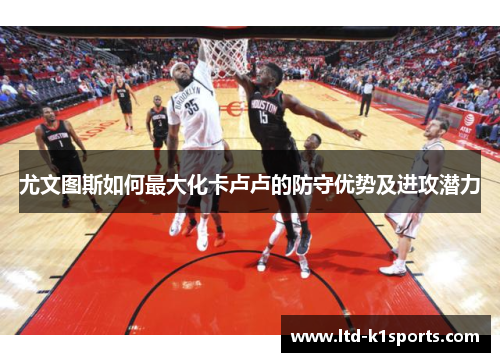 尤文图斯如何最大化卡卢卢的防守优势及进攻潜力