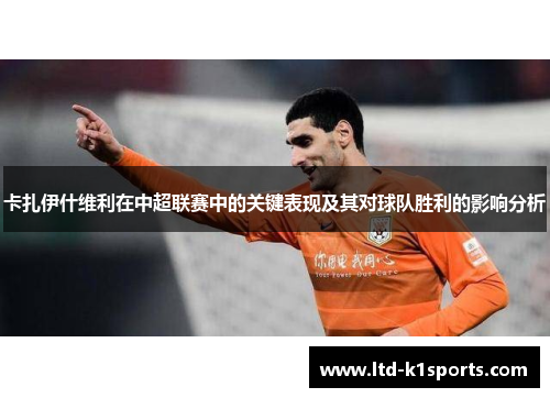 卡扎伊什维利在中超联赛中的关键表现及其对球队胜利的影响分析