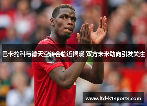 巴卡约科与德天空转会临近揭晓 双方未来动向引发关注