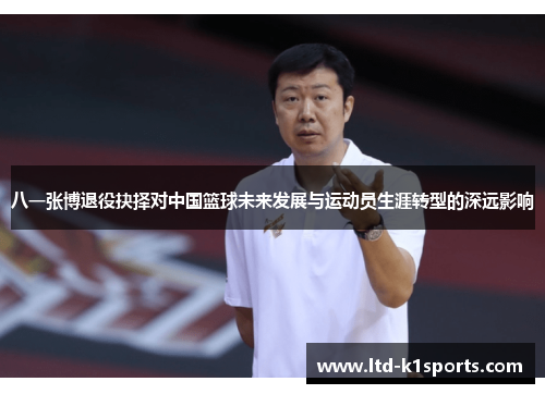 八一张博退役抉择对中国篮球未来发展与运动员生涯转型的深远影响