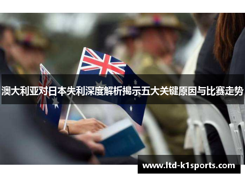 澳大利亚对日本失利深度解析揭示五大关键原因与比赛走势
