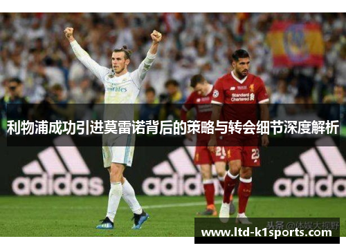 利物浦成功引进莫雷诺背后的策略与转会细节深度解析