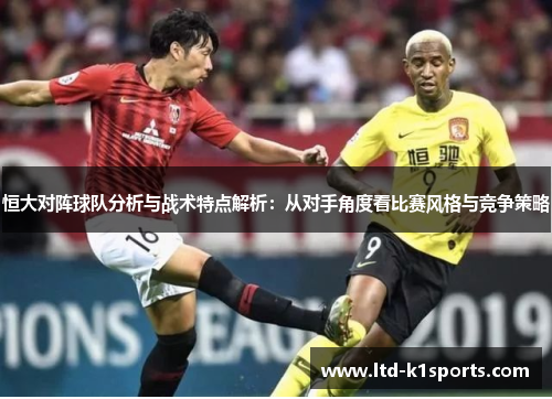 恒大对阵球队分析与战术特点解析：从对手角度看比赛风格与竞争策略