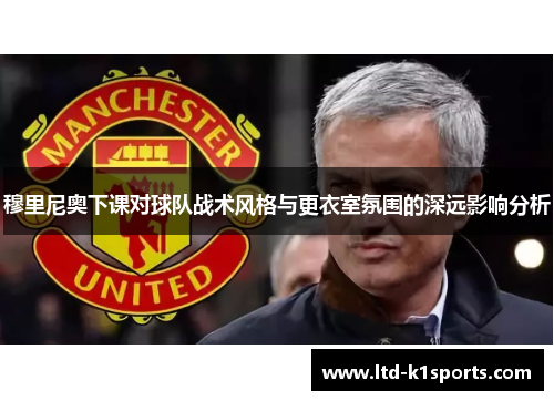 穆里尼奥下课对球队战术风格与更衣室氛围的深远影响分析