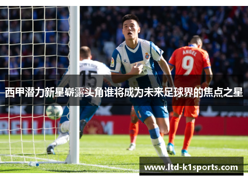西甲潜力新星崭露头角谁将成为未来足球界的焦点之星 西甲潜力新星崭露头角谁将成为未来足球界的焦点之星