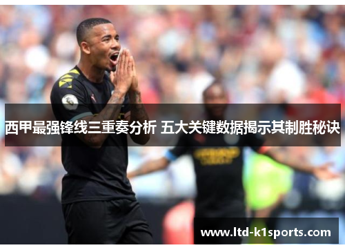 西甲最强锋线三重奏分析 五大关键数据揭示其制胜秘诀 西甲最强锋线三重奏分析 五大关键数据揭示其制胜秘诀