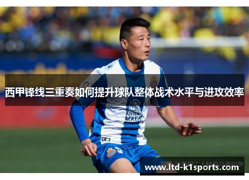 西甲锋线三重奏如何提升球队整体战术水平与进攻效率 西甲锋线三重奏如何提升球队整体战术水平与进攻效率