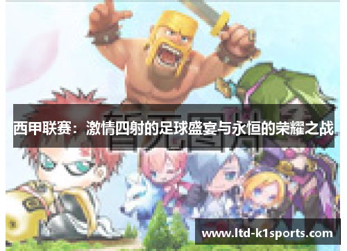 西甲联赛:激情四射的足球盛宴与永恒的荣耀之战 西甲联赛:激情四射的足球盛宴与永恒的荣耀之战
