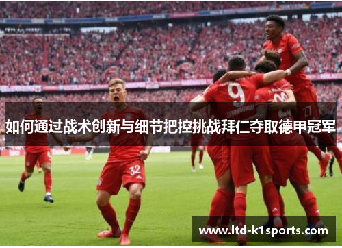 如何通过战术创新与细节把控挑战拜仁夺取德甲冠军
