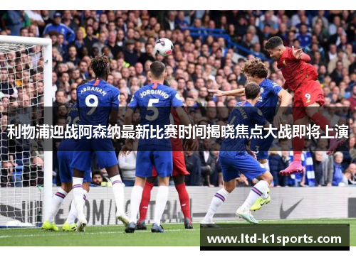 利物浦迎战阿森纳最新比赛时间揭晓焦点大战即将上演 利物浦迎战阿森纳最新比赛时间揭晓焦点大战即将上演