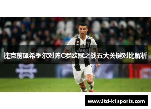 捷克前锋希季尔对阵C罗欧冠之战五大关键对比解析