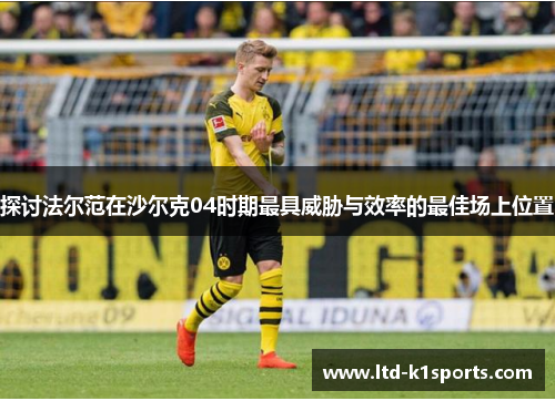 探讨法尔范在沙尔克04时期最具威胁与效率的最佳场上位置 探讨法尔范在沙尔克04时期最具威胁与效率的最佳场上位置