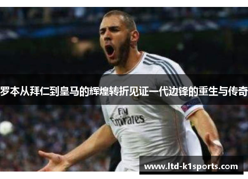 罗本从拜仁到皇马的辉煌转折见证一代边锋的重生与传奇
