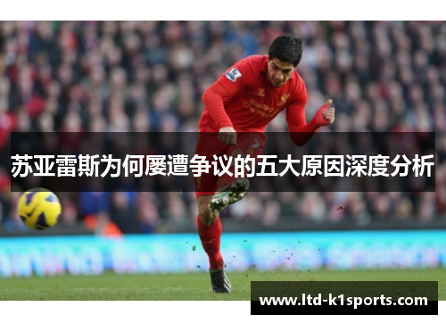 苏亚雷斯为何屡遭争议的五大原因深度分析