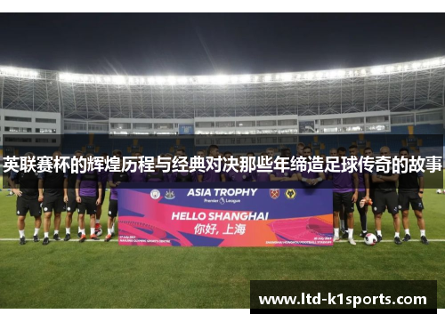 英联赛杯的辉煌历程与经典对决那些年缔造足球传奇的故事 英联赛杯的辉煌历程与经典对决那些年缔造足球传奇的故事
