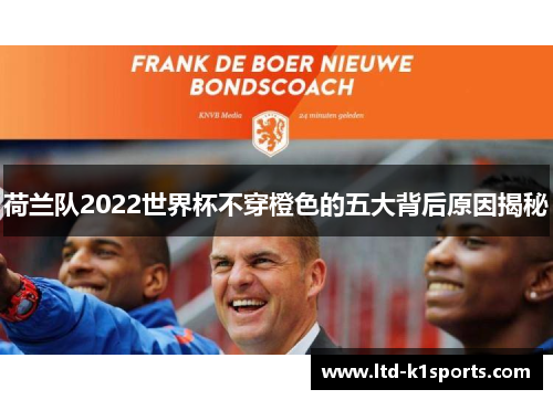 荷兰队2022世界杯不穿橙色的五大背后原因揭秘 荷兰队2022世界杯不穿橙色的五大背后原因揭秘