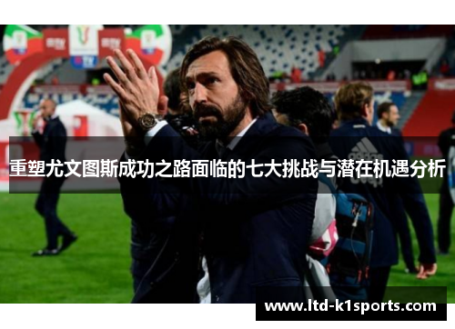 重塑尤文图斯成功之路面临的七大挑战与潜在机遇分析 重塑尤文图斯成功之路面临的七大挑战与潜在机遇分析