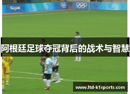 阿根廷足球夺冠背后的战术与智慧