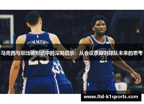 马克西与恩比德对话中的深刻启示：从会议质疑到球队未来的思考