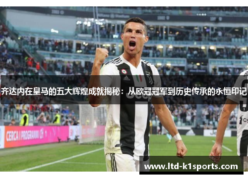 齐达内在皇马的五大辉煌成就揭秘：从欧冠冠军到历史传承的永恒印记