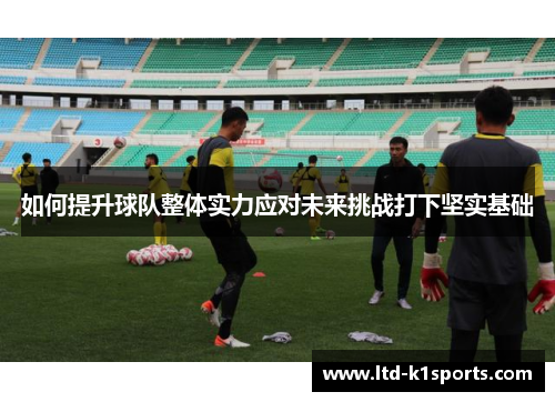 如何提升球队整体实力应对未来挑战打下坚实基础